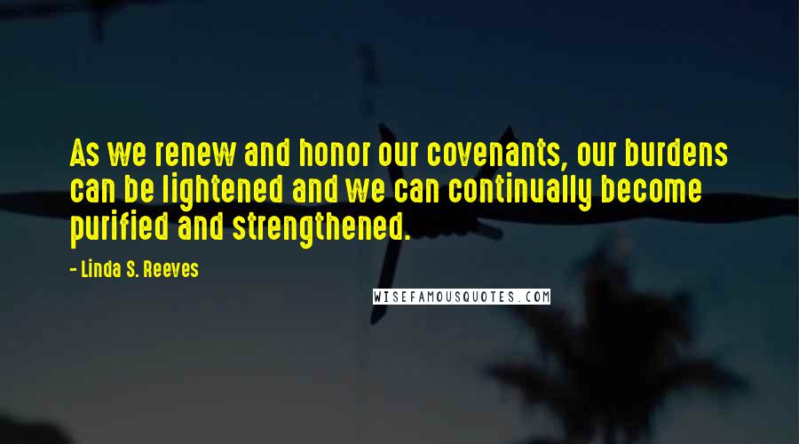 Linda S. Reeves quotes: As we renew and honor our covenants, our burdens can be lightened and we can continually become purified and strengthened.