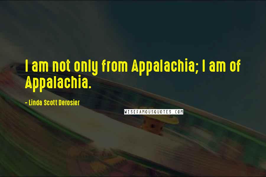 Linda Scott Derosier quotes: I am not only from Appalachia; I am of Appalachia.