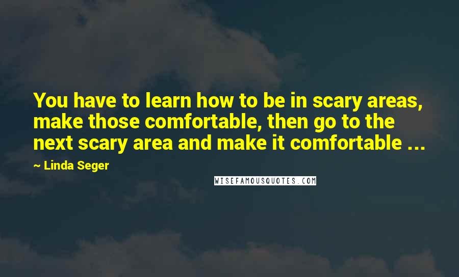 Linda Seger quotes: You have to learn how to be in scary areas, make those comfortable, then go to the next scary area and make it comfortable ...