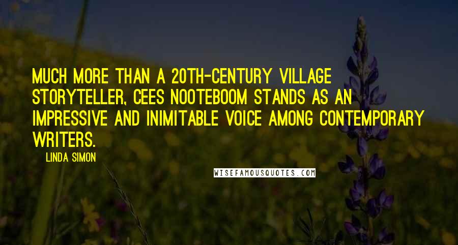 Linda Simon quotes: Much more than a 20th-century village storyteller, Cees Nooteboom stands as an impressive and inimitable voice among contemporary writers.