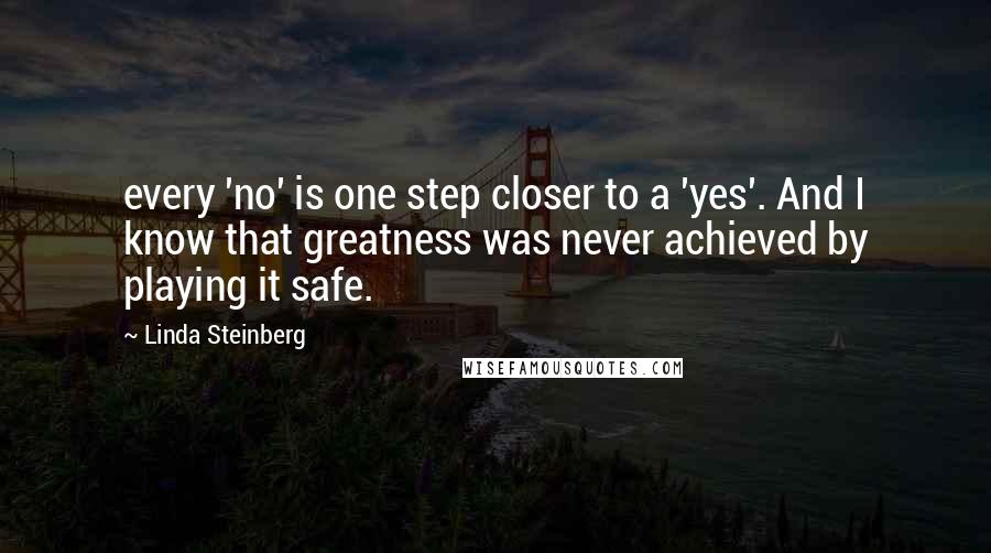 Linda Steinberg quotes: every 'no' is one step closer to a 'yes'. And I know that greatness was never achieved by playing it safe. Linda Steinberg quotes: every 'no' is one step closer to a 'yes'. And I know that greatness was never achieved by playing it safe.