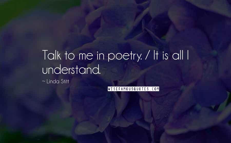 Linda Stitt quotes: Talk to me in poetry. / It is all I understand.