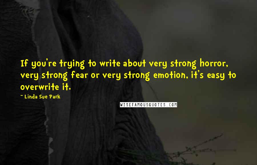 Linda Sue Park quotes: If you're trying to write about very strong horror, very strong fear or very strong emotion, it's easy to overwrite it.