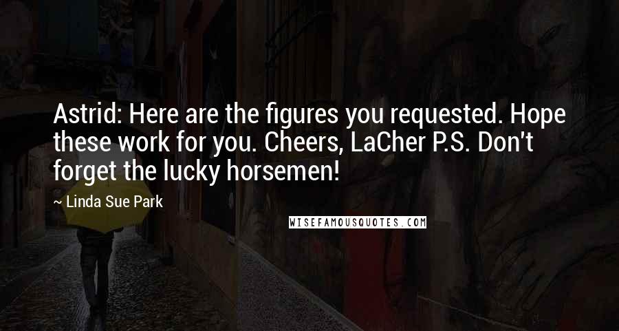 Linda Sue Park quotes: Astrid: Here are the figures you requested. Hope these work for you. Cheers, LaCher P.S. Don't forget the lucky horsemen!