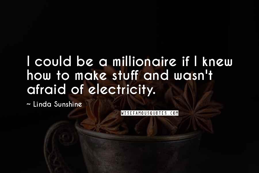 Linda Sunshine quotes: I could be a millionaire if I knew how to make stuff and wasn't afraid of electricity.