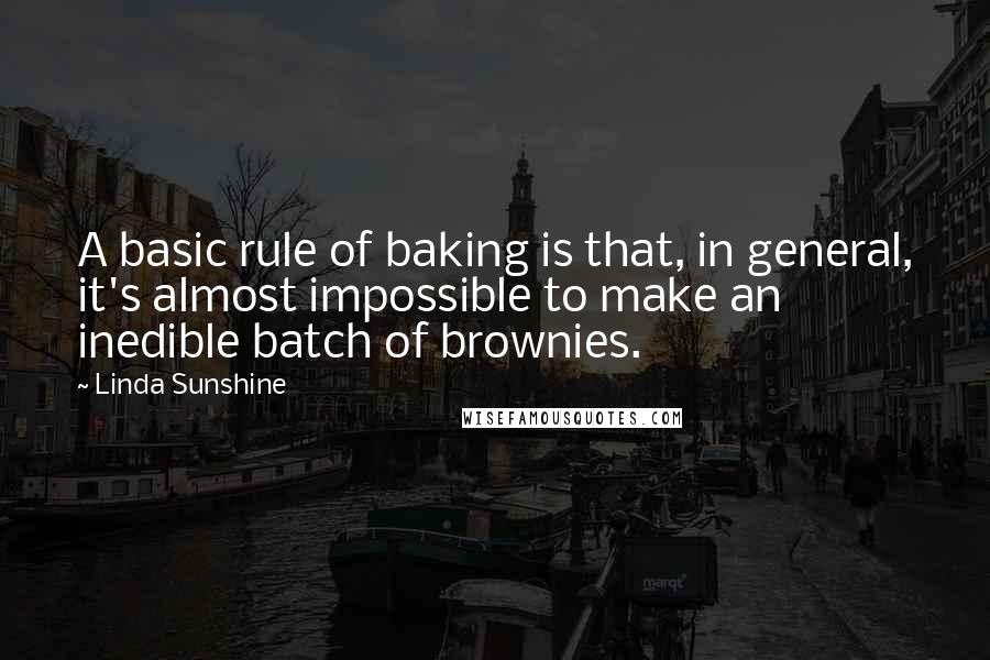 Linda Sunshine quotes: A basic rule of baking is that, in general, it's almost impossible to make an inedible batch of brownies. Linda Sunshine quotes: A basic rule of baking is that, in general, it's almost impossible to make an inedible batch of brownies.