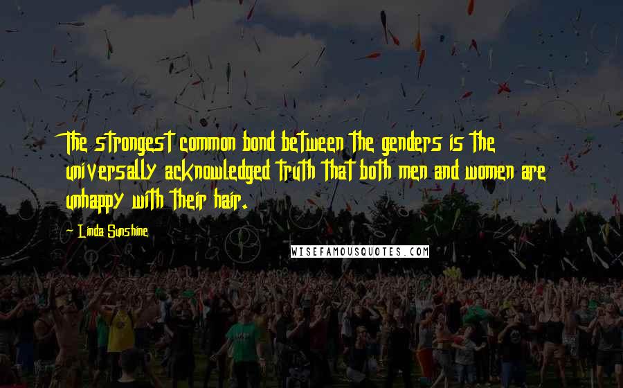 Linda Sunshine quotes: The strongest common bond between the genders is the universally acknowledged truth that both men and women are unhappy with their hair. Linda Sunshine quotes: The strongest common bond between the genders is the universally acknowledged truth that both men and women are unhappy with their hair.