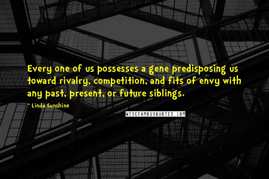 Linda Sunshine quotes: Every one of us possesses a gene predisposing us toward rivalry, competition, and fits of envy with any past, present, or future siblings.