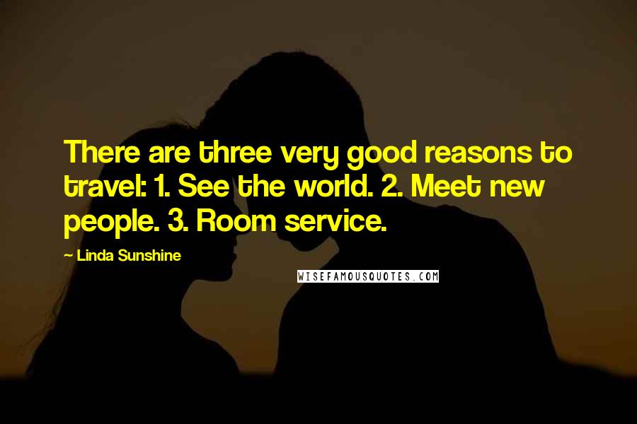 Linda Sunshine quotes: There are three very good reasons to travel: 1. See the world. 2. Meet new people. 3. Room service.