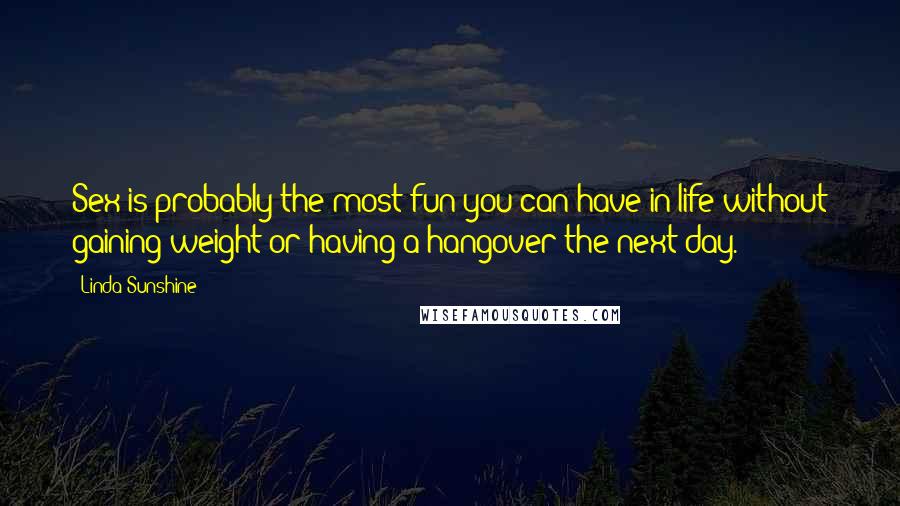Linda Sunshine quotes: Sex is probably the most fun you can have in life without gaining weight or having a hangover the next day. Linda Sunshine quotes: Sex is probably the most fun you can have in life without gaining weight or having a hangover the next day.