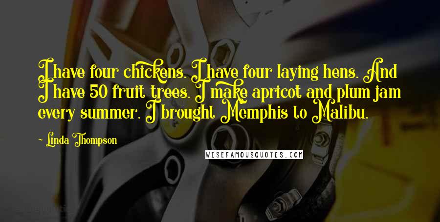 Linda Thompson quotes: I have four chickens. I have four laying hens. And I have 50 fruit trees. I make apricot and plum jam every summer. I brought Memphis to Malibu.