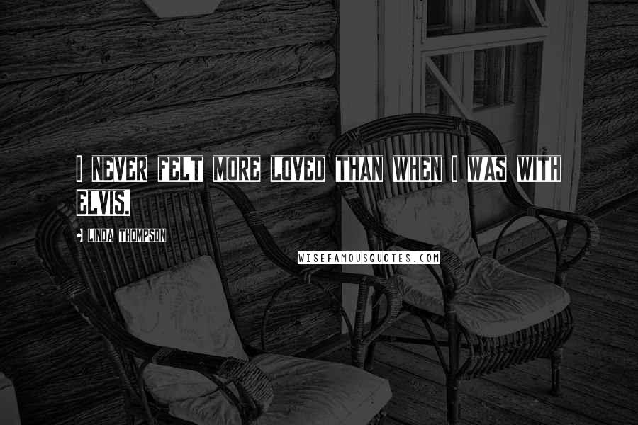 Linda Thompson quotes: I never felt more loved than when I was with Elvis.