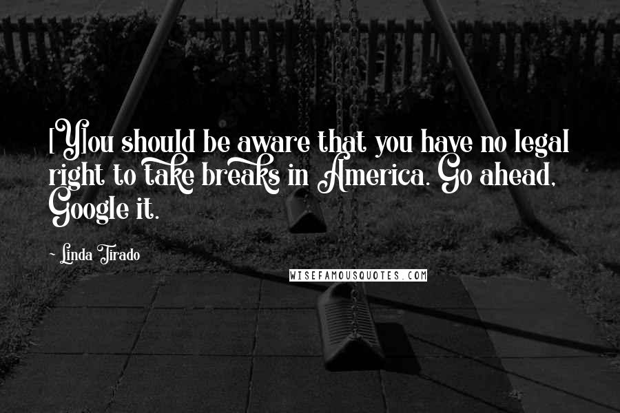 Linda Tirado quotes: [Y]ou should be aware that you have no legal right to take breaks in America. Go ahead, Google it.