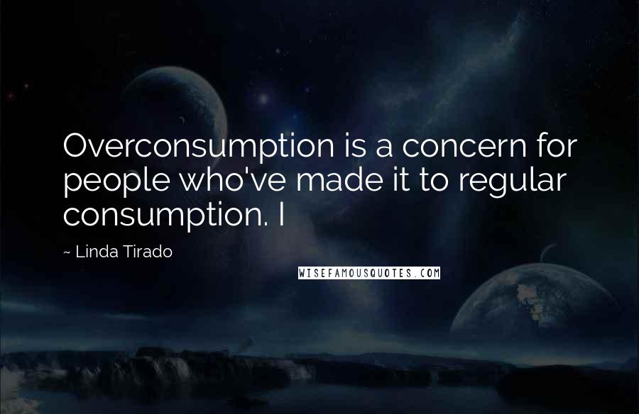 Linda Tirado quotes: Overconsumption is a concern for people who've made it to regular consumption. I