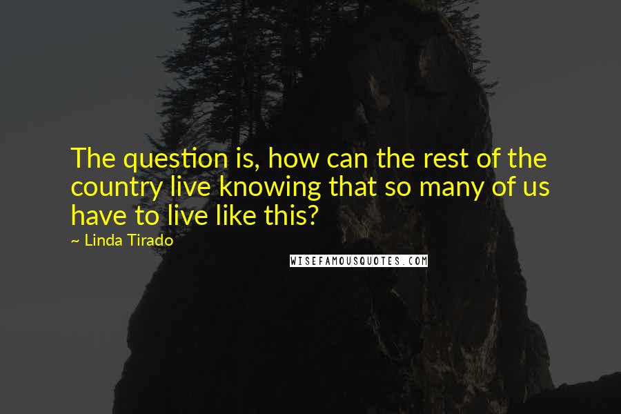 Linda Tirado quotes: The question is, how can the rest of the country live knowing that so many of us have to live like this?