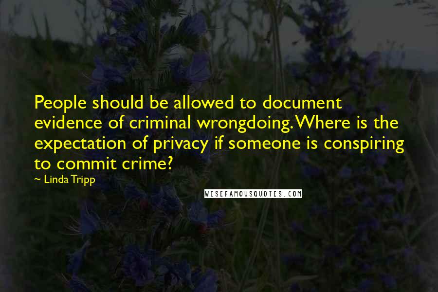 Linda Tripp quotes: People should be allowed to document evidence of criminal wrongdoing. Where is the expectation of privacy if someone is conspiring to commit crime?