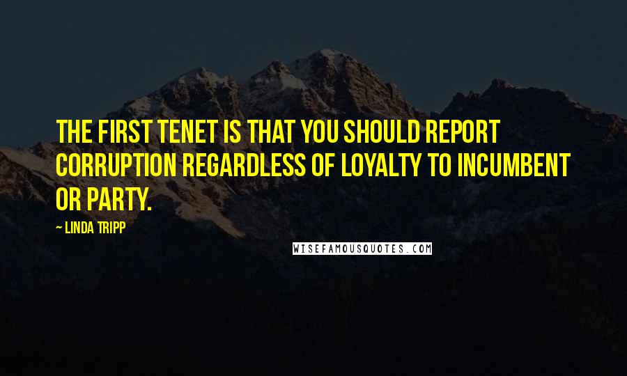 Linda Tripp quotes: The first tenet is that you should report corruption regardless of loyalty to incumbent or party.