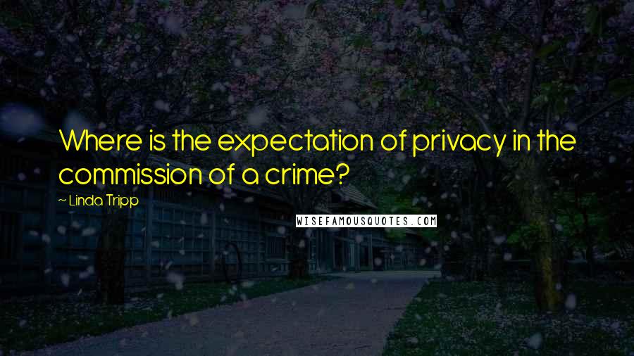 Linda Tripp quotes: Where is the expectation of privacy in the commission of a crime?