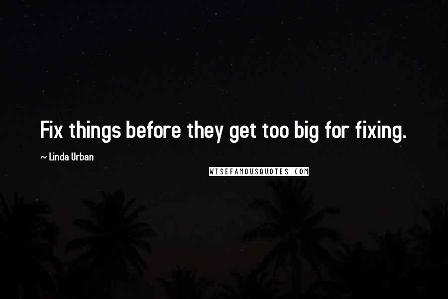 Linda Urban quotes: Fix things before they get too big for fixing.