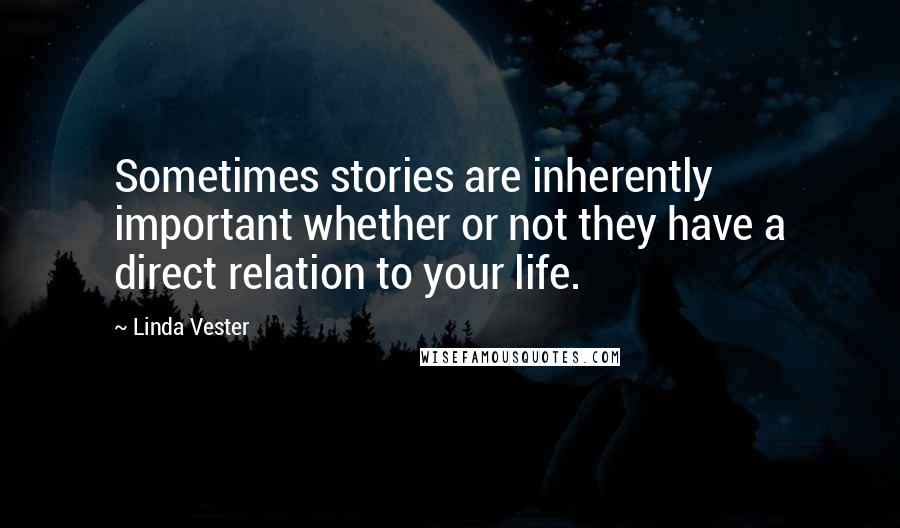 Linda Vester quotes: Sometimes stories are inherently important whether or not they have a direct relation to your life.