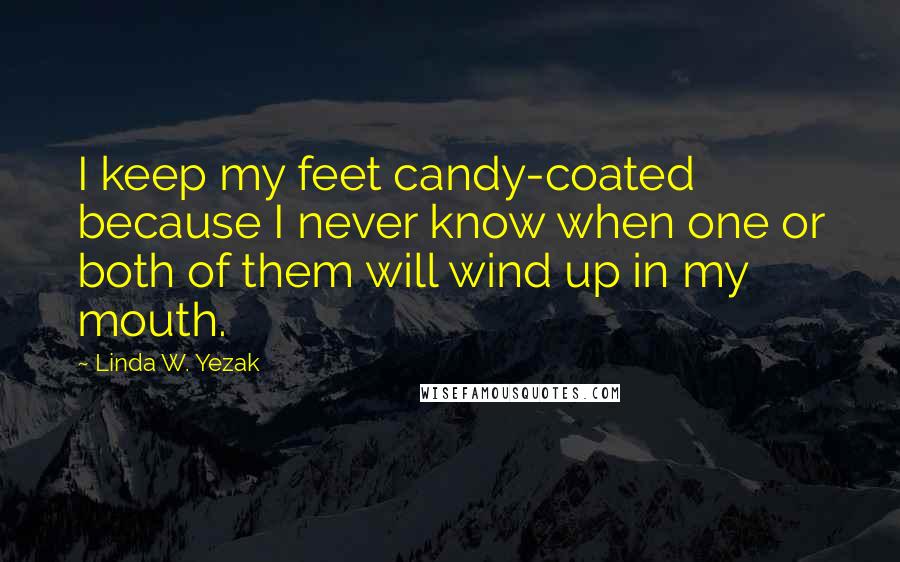 Linda W. Yezak quotes: I keep my feet candy-coated because I never know when one or both of them will wind up in my mouth.