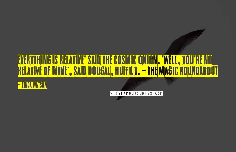 Linda Watson quotes: Everything is relative' said the cosmic onion. 'Well, you're no relative of mine', said Dougal, huffily. - The Magic Roundabout