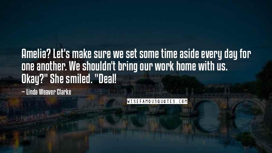 Linda Weaver Clarke quotes: Amelia? Let's make sure we set some time aside every day for one another. We shouldn't bring our work home with us. Okay?" She smiled. "Deal!