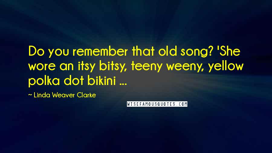 Linda Weaver Clarke quotes: Do you remember that old song? 'She wore an itsy bitsy, teeny weeny, yellow polka dot bikini ...