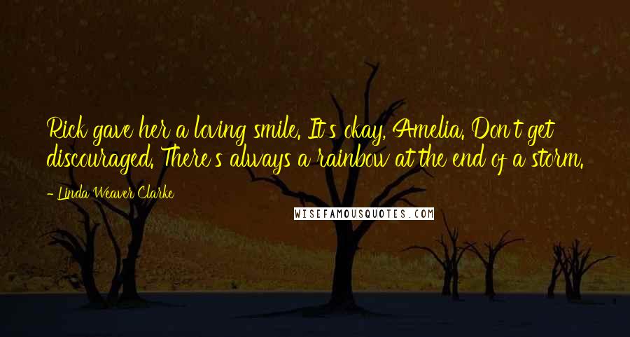 Linda Weaver Clarke quotes: Rick gave her a loving smile. It's okay, Amelia. Don't get discouraged. There's always a rainbow at the end of a storm.