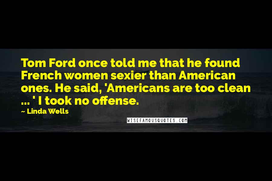 Linda Wells quotes: Tom Ford once told me that he found French women sexier than American ones. He said, 'Americans are too clean ... ' I took no offense. Linda Wells quotes: Tom Ford once told me that he found French women sexier than American ones. He said, 'Americans are too clean ... ' I took no offense.