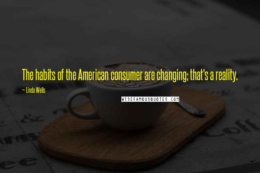 Linda Wells quotes: The habits of the American consumer are changing; that's a reality.