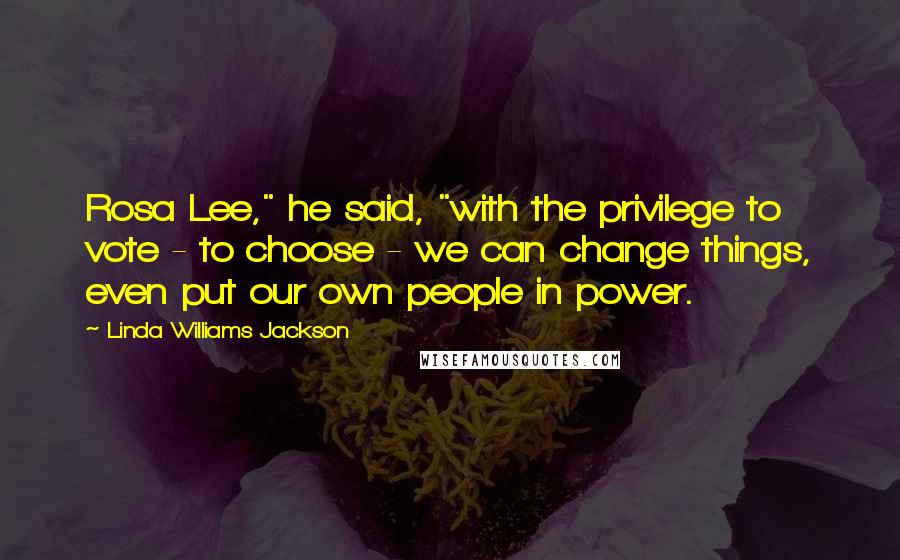 Linda Williams Jackson quotes: Rosa Lee," he said, "with the privilege to vote - to choose - we can change things, even put our own people in power. Linda Williams Jackson quotes: Rosa Lee," he said, "with the privilege to vote - to choose - we can change things, even put our own people in power.