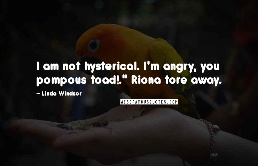 Linda Windsor quotes: I am not hysterical. I'm angry, you pompous toad!." Riona tore away.