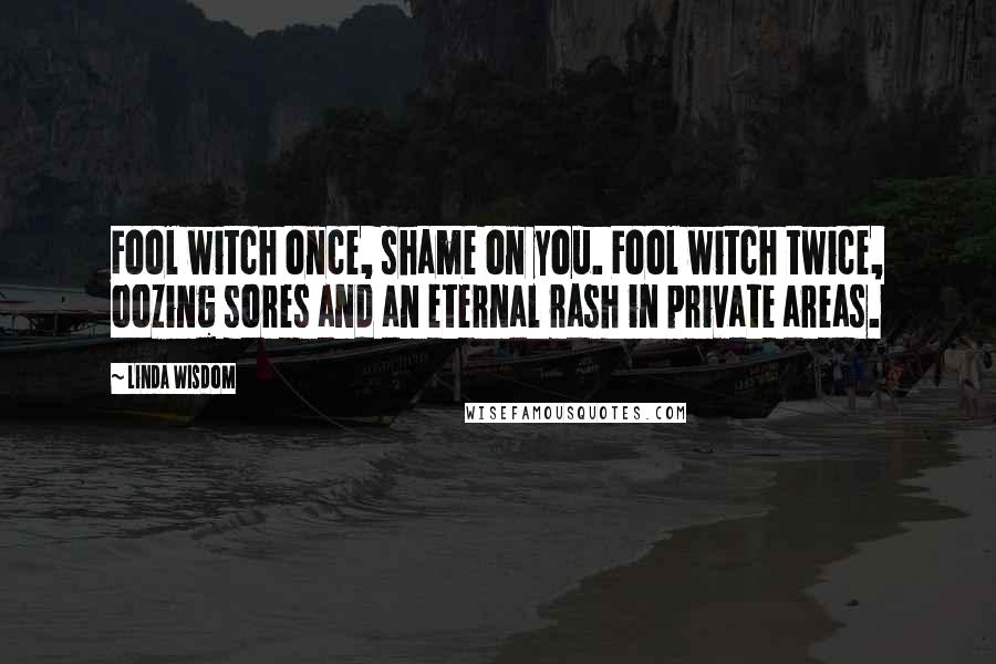 Linda Wisdom quotes: Fool witch once, shame on you. Fool witch twice, oozing sores and an eternal rash in private areas.