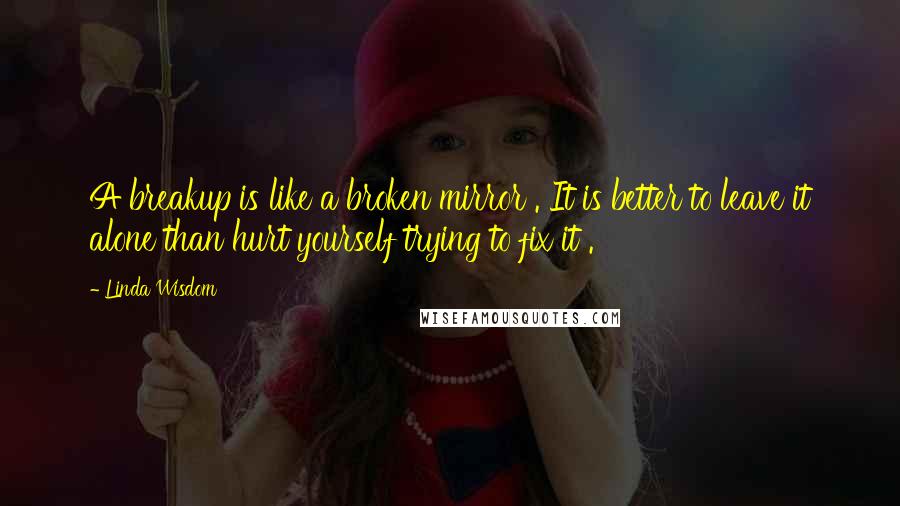 Linda Wisdom quotes: A breakup is like a broken mirror . It is better to leave it alone than hurt yourself trying to fix it .