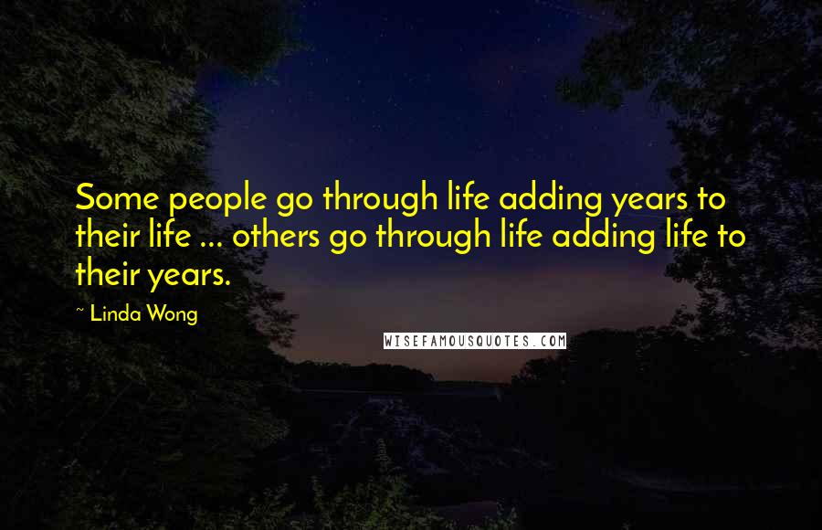 Linda Wong quotes: Some people go through life adding years to their life ... others go through life adding life to their years.