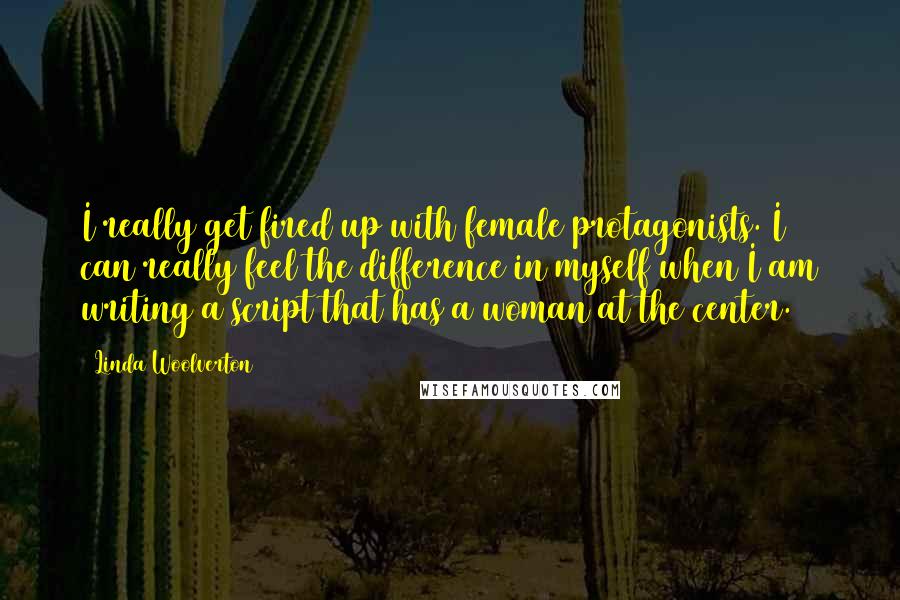 Linda Woolverton quotes: I really get fired up with female protagonists. I can really feel the difference in myself when I am writing a script that has a woman at the center. Linda Woolverton quotes: I really get fired up with female protagonists. I can really feel the difference in myself when I am writing a script that has a woman at the center.