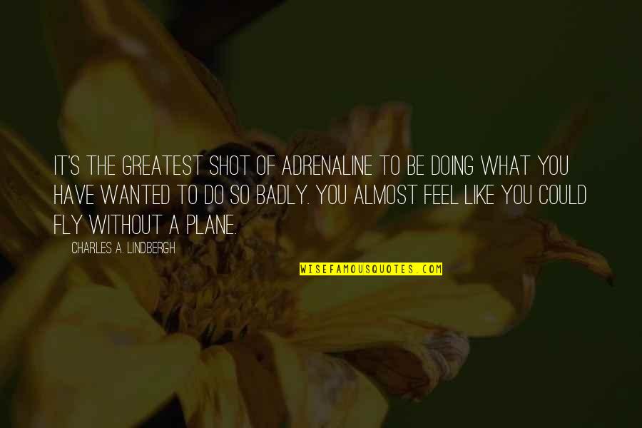Lindbergh's Quotes By Charles A. Lindbergh: It's the greatest shot of adrenaline to be