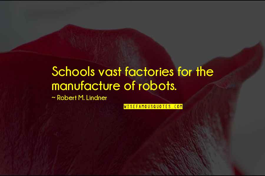 Lindner Quotes By Robert M. Lindner: Schools vast factories for the manufacture of robots. Lindner Quotes By Robert M. Lindner: Schools vast factories for the manufacture of robots.