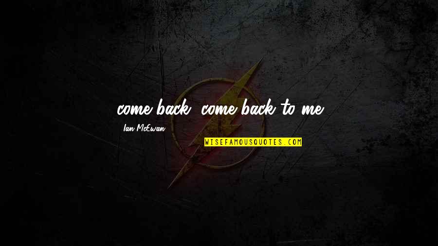 Lindow Amamiya Quotes By Ian McEwan: come back, come back to me Lindow Amamiya Quotes By Ian McEwan: come back, come back to me
