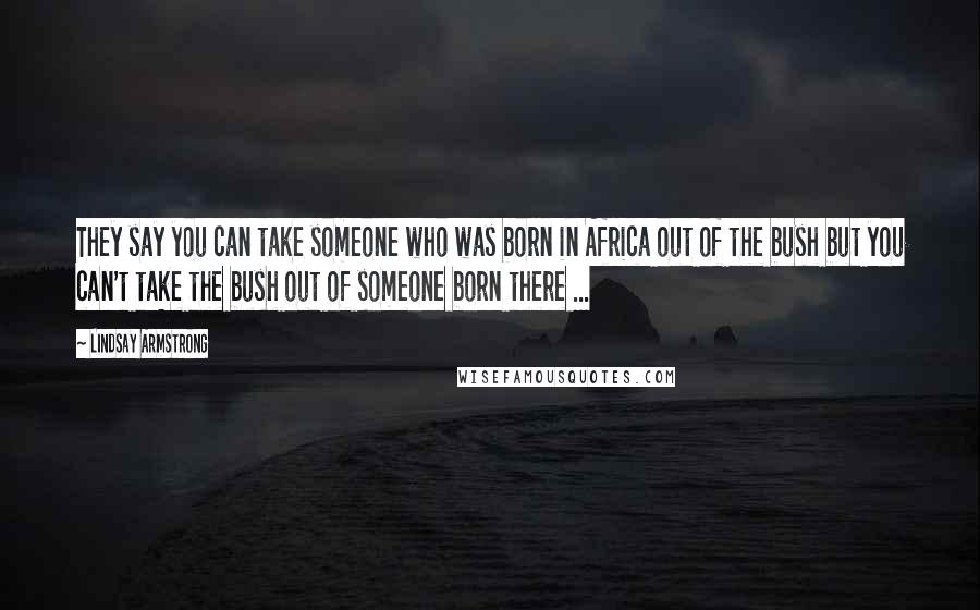 Lindsay Armstrong quotes: They say you can take someone who was born in Africa out of the bush but you can't take the bush out of someone born there ... Lindsay Armstrong quotes: They say you can take someone who was born in Africa out of the bush but you can't take the bush out of someone born there ...