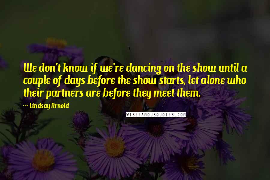 Lindsay Arnold quotes: We don't know if we're dancing on the show until a couple of days before the show starts, let alone who their partners are before they meet them.