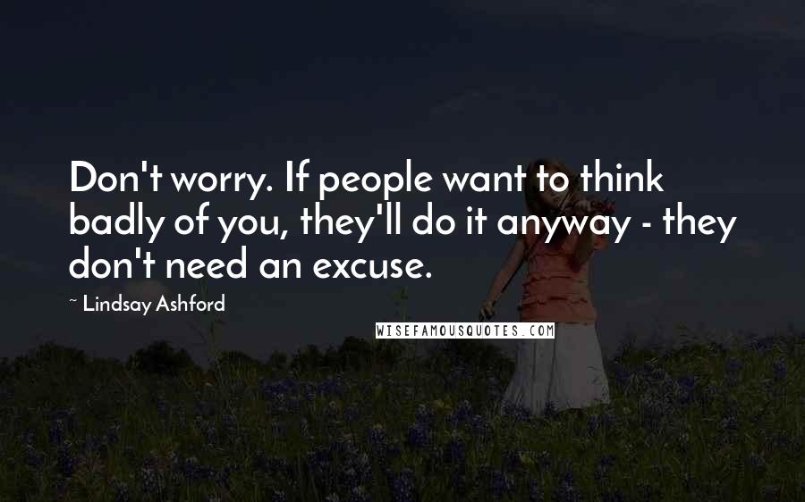 Lindsay Ashford quotes: Don't worry. If people want to think badly of you, they'll do it anyway - they don't need an excuse. Lindsay Ashford quotes: Don't worry. If people want to think badly of you, they'll do it anyway - they don't need an excuse.