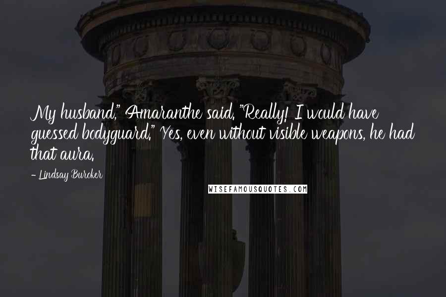 Lindsay Buroker quotes: My husband," Amaranthe said. "Really! I would have guessed bodyguard." Yes, even without visible weapons, he had that aura. Lindsay Buroker quotes: My husband," Amaranthe said. "Really! I would have guessed bodyguard." Yes, even without visible weapons, he had that aura.