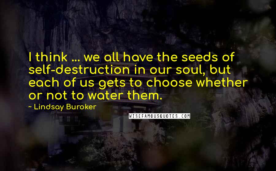 Lindsay Buroker quotes: I think ... we all have the seeds of self-destruction in our soul, but each of us gets to choose whether or not to water them. Lindsay Buroker quotes: I think ... we all have the seeds of self-destruction in our soul, but each of us gets to choose whether or not to water them.