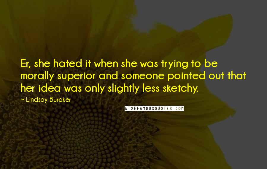Lindsay Buroker quotes: Er, she hated it when she was trying to be morally superior and someone pointed out that her idea was only slightly less sketchy. Lindsay Buroker quotes: Er, she hated it when she was trying to be morally superior and someone pointed out that her idea was only slightly less sketchy.