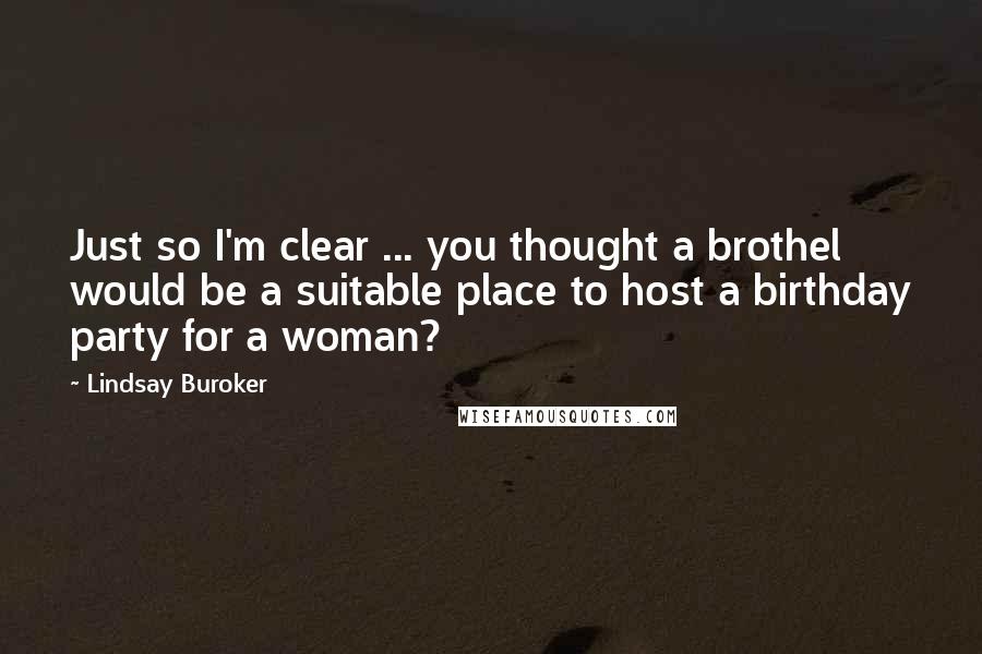 Lindsay Buroker quotes: Just so I'm clear ... you thought a brothel would be a suitable place to host a birthday party for a woman? Lindsay Buroker quotes: Just so I'm clear ... you thought a brothel would be a suitable place to host a birthday party for a woman?