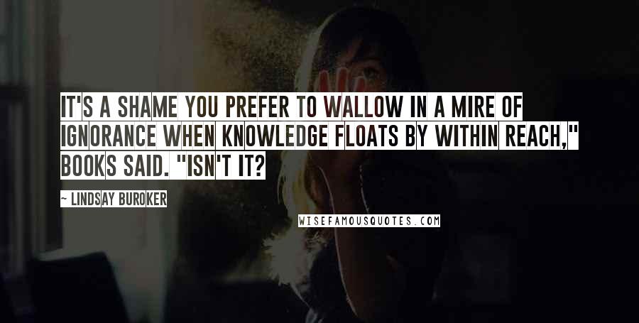 Lindsay Buroker quotes: It's a shame you prefer to wallow in a mire of ignorance when knowledge floats by within reach," Books said. "Isn't it? Lindsay Buroker quotes: It's a shame you prefer to wallow in a mire of ignorance when knowledge floats by within reach," Books said. "Isn't it?