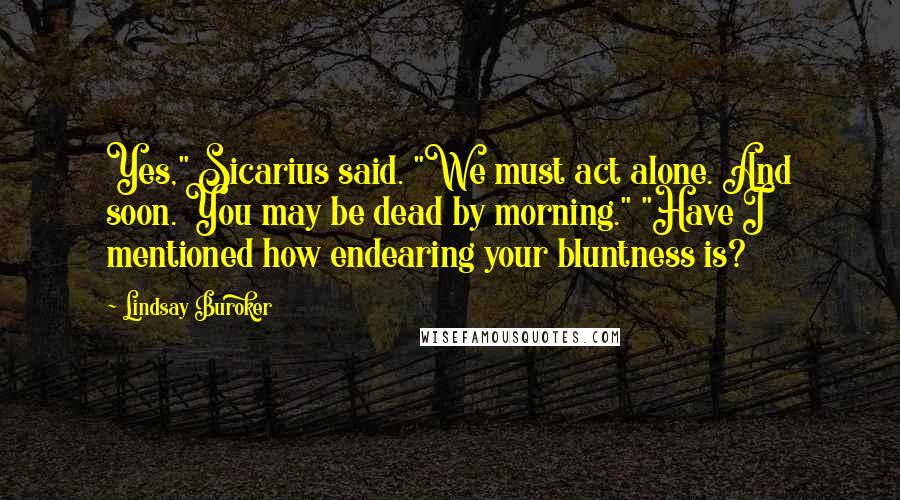 Lindsay Buroker quotes: Yes," Sicarius said. "We must act alone. And soon. You may be dead by morning." "Have I mentioned how endearing your bluntness is? Lindsay Buroker quotes: Yes," Sicarius said. "We must act alone. And soon. You may be dead by morning." "Have I mentioned how endearing your bluntness is?