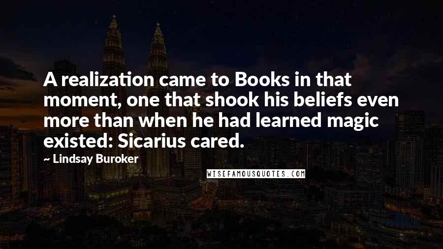 Lindsay Buroker quotes: A realization came to Books in that moment, one that shook his beliefs even more than when he had learned magic existed: Sicarius cared. Lindsay Buroker quotes: A realization came to Books in that moment, one that shook his beliefs even more than when he had learned magic existed: Sicarius cared.